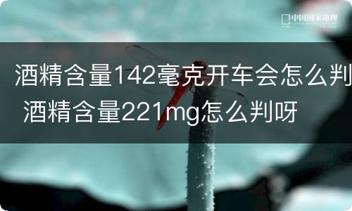 酒精含量142毫克开车会怎么判 酒精含量221mg怎么判呀