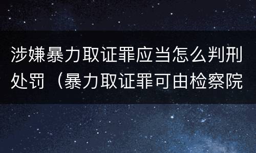 涉嫌暴力取证罪应当怎么判刑处罚（暴力取证罪可由检察院立案侦查）