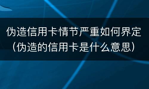 伪造信用卡情节严重如何界定（伪造的信用卡是什么意思）