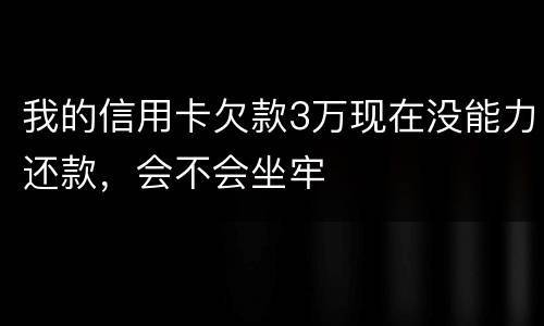 我的信用卡欠款3万现在没能力还款，会不会坐牢