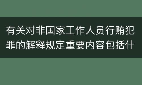 有关对非国家工作人员行贿犯罪的解释规定重要内容包括什么