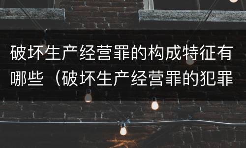 破坏生产经营罪的构成特征有哪些（破坏生产经营罪的犯罪构成）