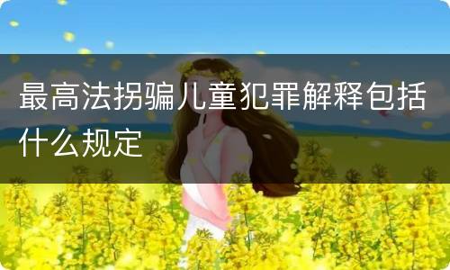 最高法拐骗儿童犯罪解释包括什么规定