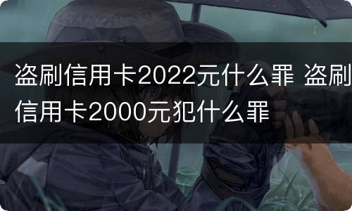 盗刷信用卡2022元什么罪 盗刷信用卡2000元犯什么罪