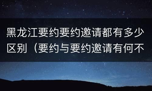 黑龙江要约要约邀请都有多少区别（要约与要约邀请有何不同）