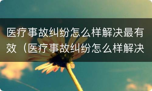 医疗事故纠纷怎么样解决最有效（医疗事故纠纷怎么样解决最有效果）