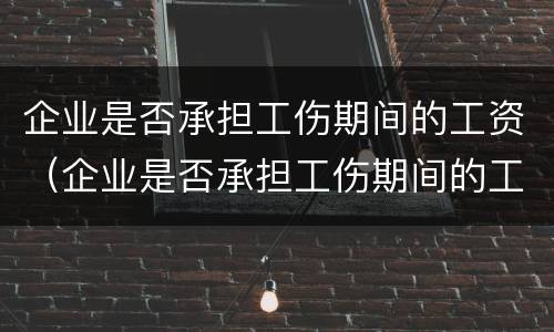 企业是否承担工伤期间的工资（企业是否承担工伤期间的工资费用）