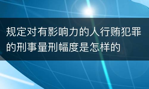 规定对有影响力的人行贿犯罪的刑事量刑幅度是怎样的