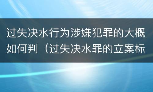 过失决水行为涉嫌犯罪的大概如何判（过失决水罪的立案标准）