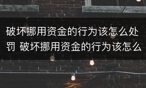 破坏挪用资金的行为该怎么处罚 破坏挪用资金的行为该怎么处罚呢