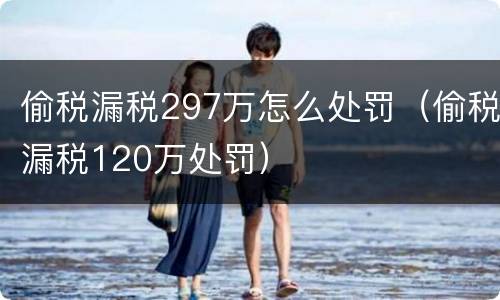 偷税漏税297万怎么处罚（偷税漏税120万处罚）