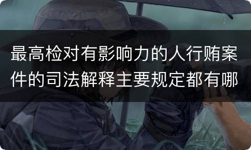 最高检对有影响力的人行贿案件的司法解释主要规定都有哪些