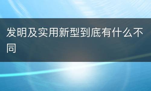 发明及实用新型到底有什么不同