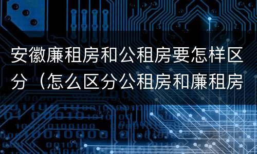 安徽廉租房和公租房要怎样区分（怎么区分公租房和廉租房）