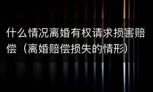 什么情况离婚有权请求损害赔偿（离婚赔偿损失的情形）