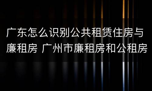 广东怎么识别公共租赁住房与廉租房 广州市廉租房和公租房的区别