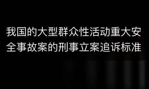 我国的大型群众性活动重大安全事故案的刑事立案追诉标准是怎么样规定