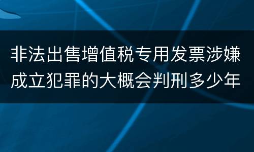 非法出售增值税专用发票涉嫌成立犯罪的大概会判刑多少年