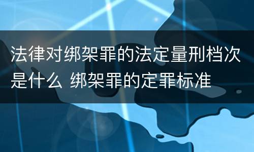 法律对绑架罪的法定量刑档次是什么 绑架罪的定罪标准