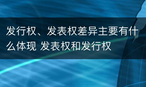 发行权、发表权差异主要有什么体现 发表权和发行权