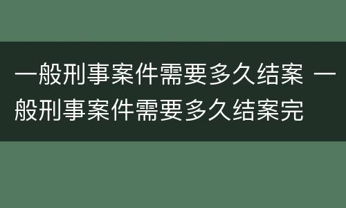 一般刑事案件需要多久结案 一般刑事案件需要多久结案完