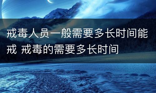 戒毒人员一般需要多长时间能戒 戒毒的需要多长时间