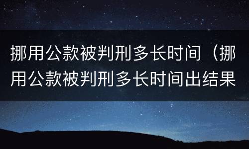 挪用公款被判刑多长时间（挪用公款被判刑多长时间出结果）