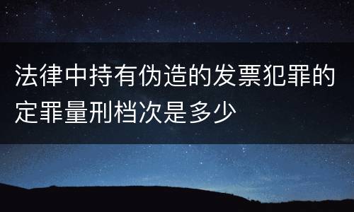 法律中持有伪造的发票犯罪的定罪量刑档次是多少