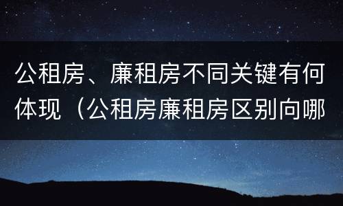 公租房、廉租房不同关键有何体现（公租房廉租房区别向哪儿申请）