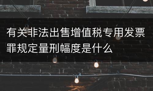 有关非法出售增值税专用发票罪规定量刑幅度是什么