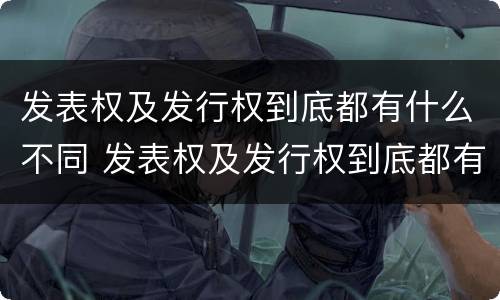 发表权及发行权到底都有什么不同 发表权及发行权到底都有什么不同呢