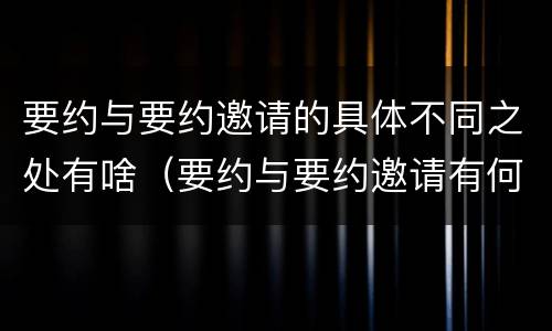 要约与要约邀请的具体不同之处有啥（要约与要约邀请有何区别?）