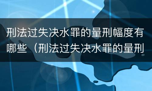 刑法过失决水罪的量刑幅度有哪些（刑法过失决水罪的量刑幅度有哪些规定）