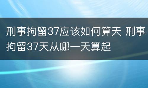 刑事拘留37应该如何算天 刑事拘留37天从哪一天算起