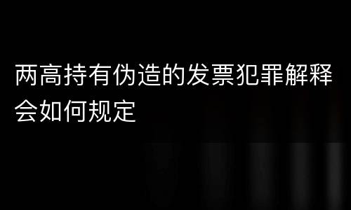 两高持有伪造的发票犯罪解释会如何规定