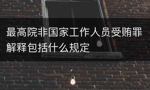 最高院非国家工作人员受贿罪解释包括什么规定