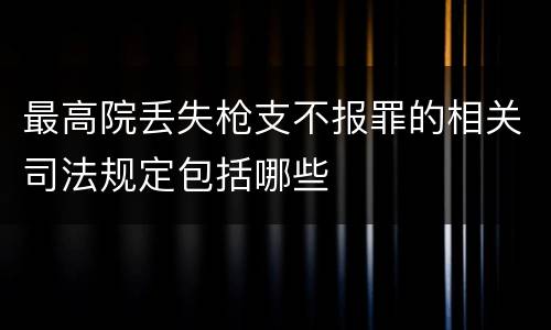 最高院丢失枪支不报罪的相关司法规定包括哪些