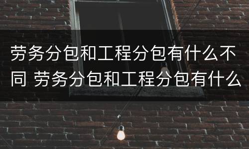 劳务分包和工程分包有什么不同 劳务分包和工程分包有什么不同吗