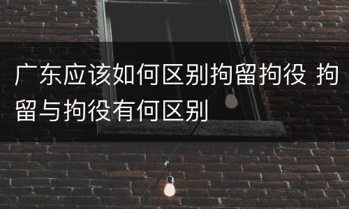 广东应该如何区别拘留拘役 拘留与拘役有何区别