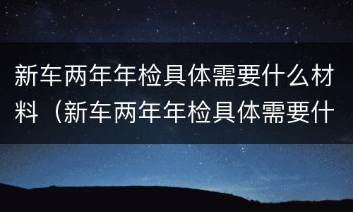 新车两年年检具体需要什么材料（新车两年年检具体需要什么材料和手续）