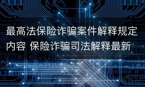 最高法保险诈骗案件解释规定内容 保险诈骗司法解释最新