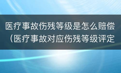 医疗事故伤残等级是怎么赔偿（医疗事故对应伤残等级评定标准及赔偿标准）