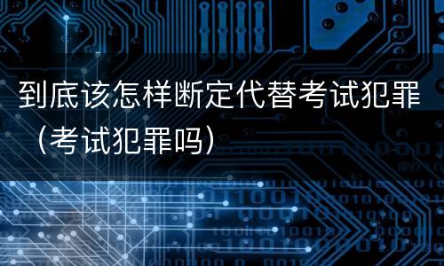 到底该怎样断定代替考试犯罪（考试犯罪吗）