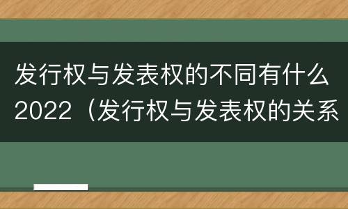 发行权与发表权的不同有什么2022（发行权与发表权的关系）