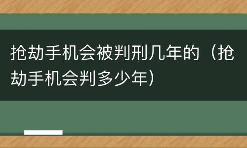 抢劫手机会被判刑几年的（抢劫手机会判多少年）