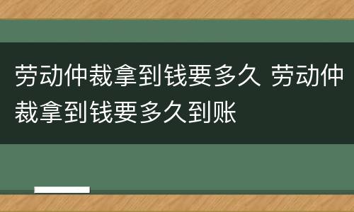 劳动仲裁拿到钱要多久 劳动仲裁拿到钱要多久到账