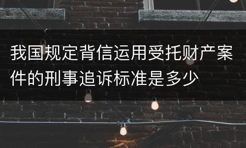 我国规定背信运用受托财产案件的刑事追诉标准是多少