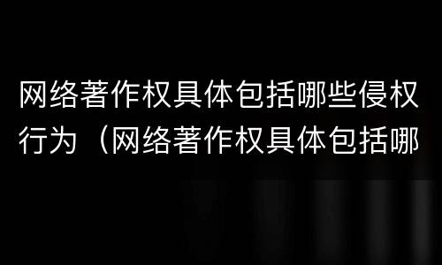 网络著作权具体包括哪些侵权行为（网络著作权具体包括哪些侵权行为类型）