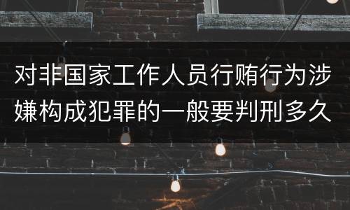 对非国家工作人员行贿行为涉嫌构成犯罪的一般要判刑多久