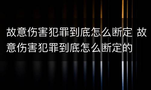 故意伤害犯罪到底怎么断定 故意伤害犯罪到底怎么断定的